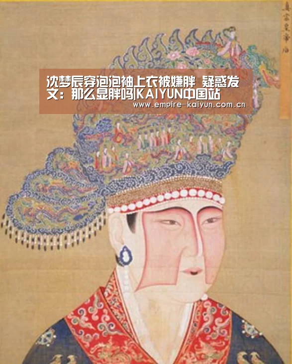 沈梦辰穿泡泡袖上衣被嫌胖 疑惑发文:那么显胖吗|KAIYUN中国站(图2) 开云体育高清直播