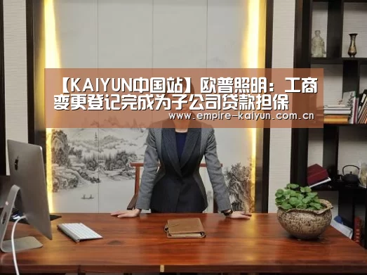 【KAIYUN中国站】欧普照明:工商变更登记完成为子公司贷款担保(图1) 开云体育入口
