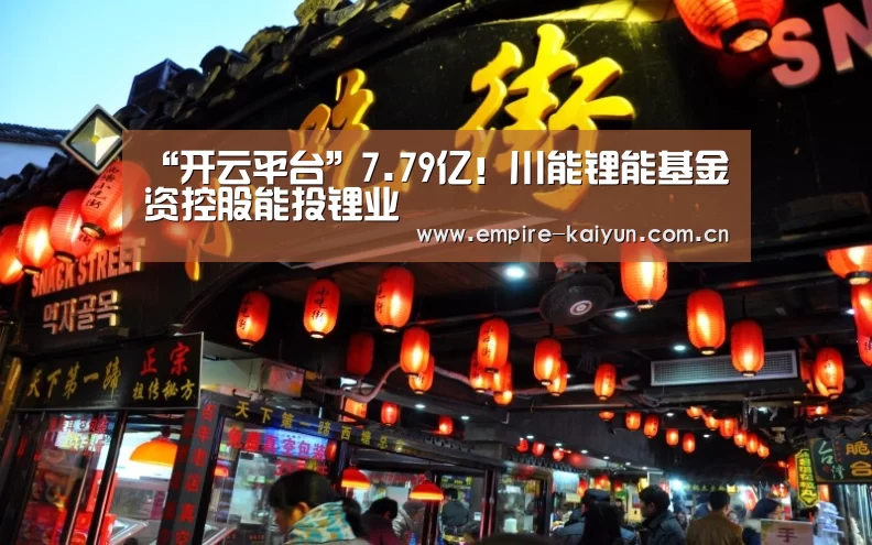 “开云平台”7.79亿!川能锂能基金资控股能投锂业(图3) 开云体育入口