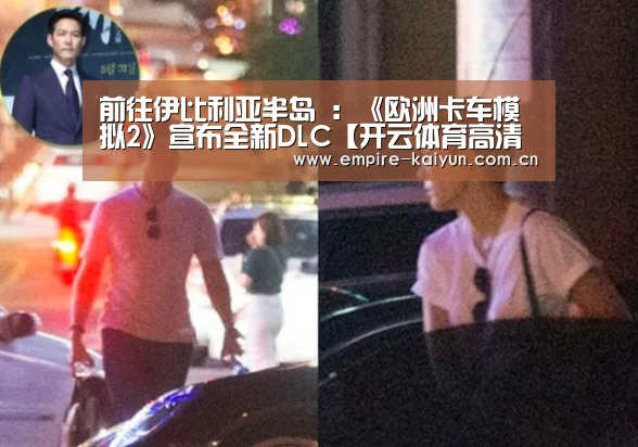 前往伊比利亚半岛 :《欧洲卡车模拟2》宣布全新DLC【开云体育高清直播】(图3) 开云体育平台服务