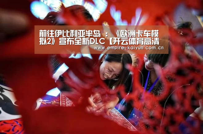 前往伊比利亚半岛 :《欧洲卡车模拟2》宣布全新DLC【开云体育高清直播】(图2) 开云体育入口